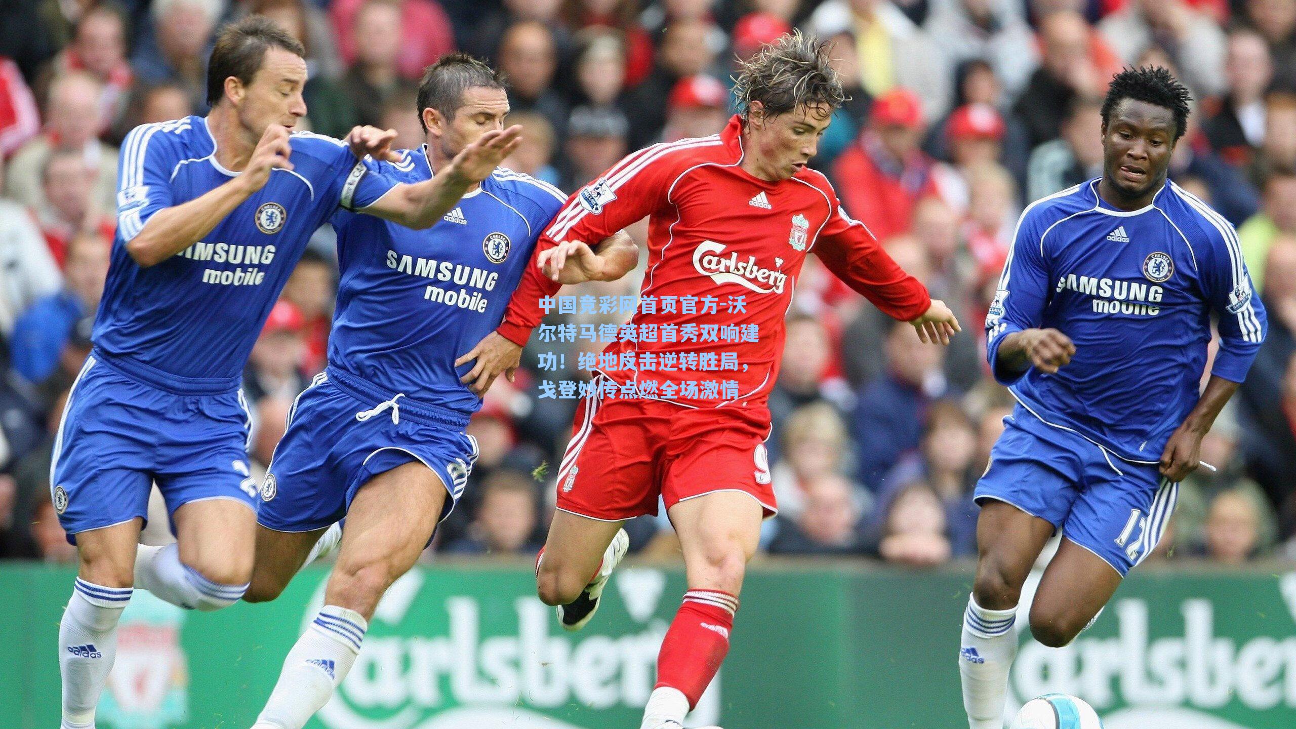 中国竞彩网首页官方-沃尔特马德英超首秀双响建功！绝地反击逆转胜局，戈登妙传点燃全场激情