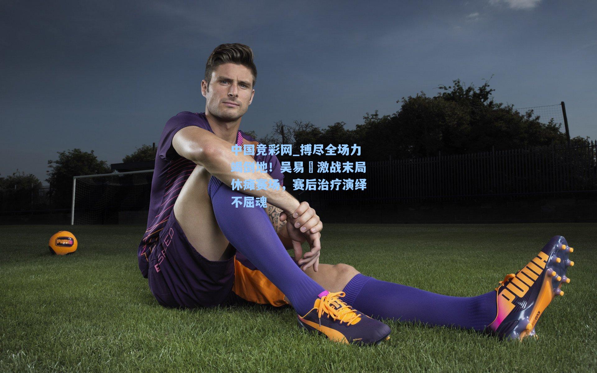 搏尽全场力竭倒地!吴易昺激战末局休瘫赛场,赛后治疗演绎不屈魂