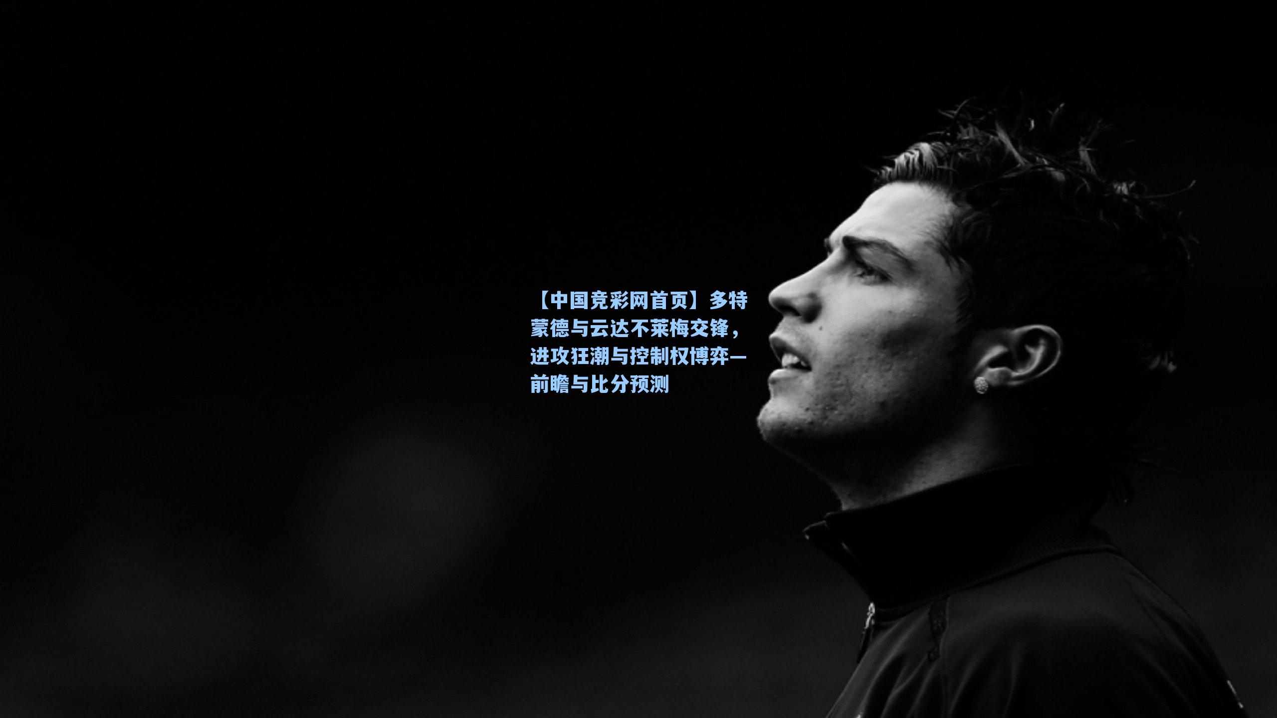 【中国竞彩网首页】多特蒙德与云达不莱梅交锋，进攻狂潮与控制权博弈—前瞻与比分预测