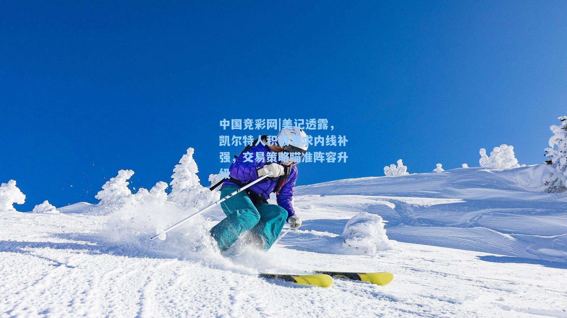 中国竞彩网|美记透露，凯尔特人积极寻求内线补强，交易策略瞄准阵容升级