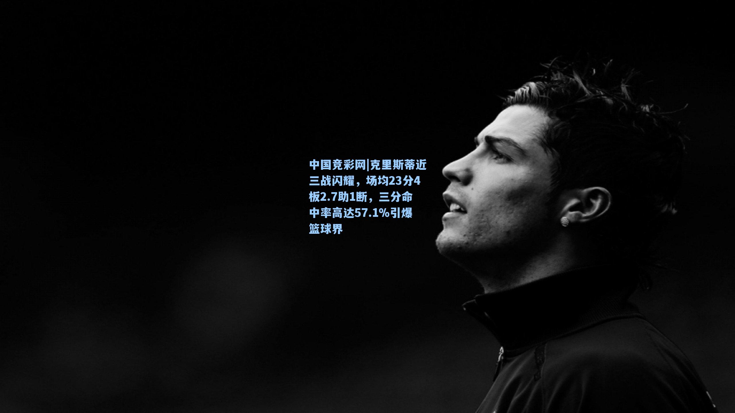 克里斯蒂近三战闪耀，场均23分4板2.7助1断，三分命中率高达57.1%引爆篮球界