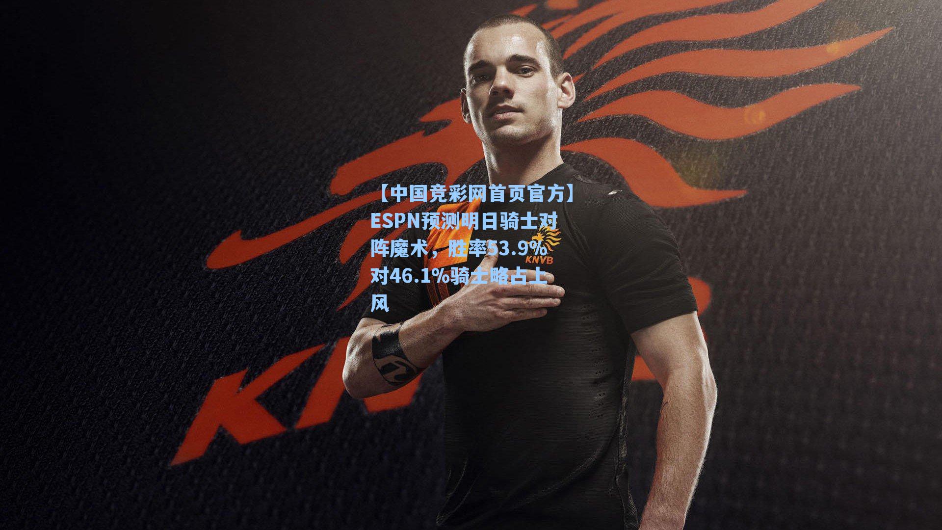 【中国竞彩网首页官方】ESPN预测明日骑士对阵魔术，胜率53.9%对46.1%骑士略占上风
