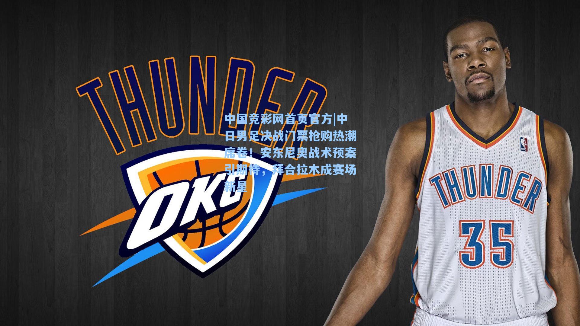 中国竞彩网首页官方|中日男足决战门票抢购热潮席卷！安东尼奥战术预案引期待，拜合拉木成赛场新星