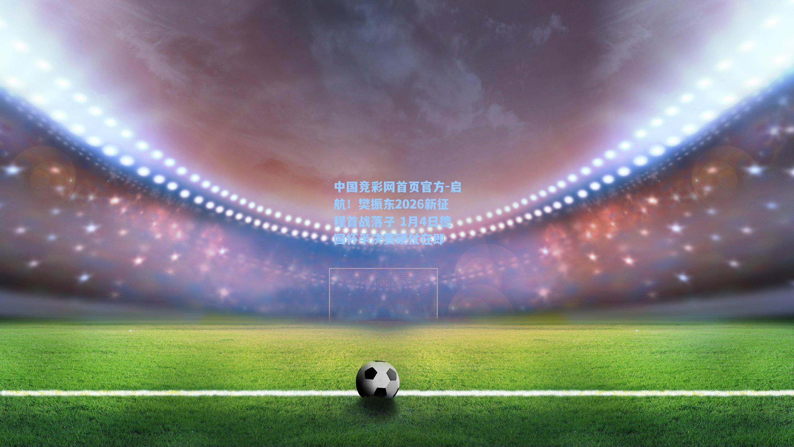 中国竞彩网首页官方-启航！樊振东2026新征程首战落子 1月4日德国杯半决赛硬仗在即