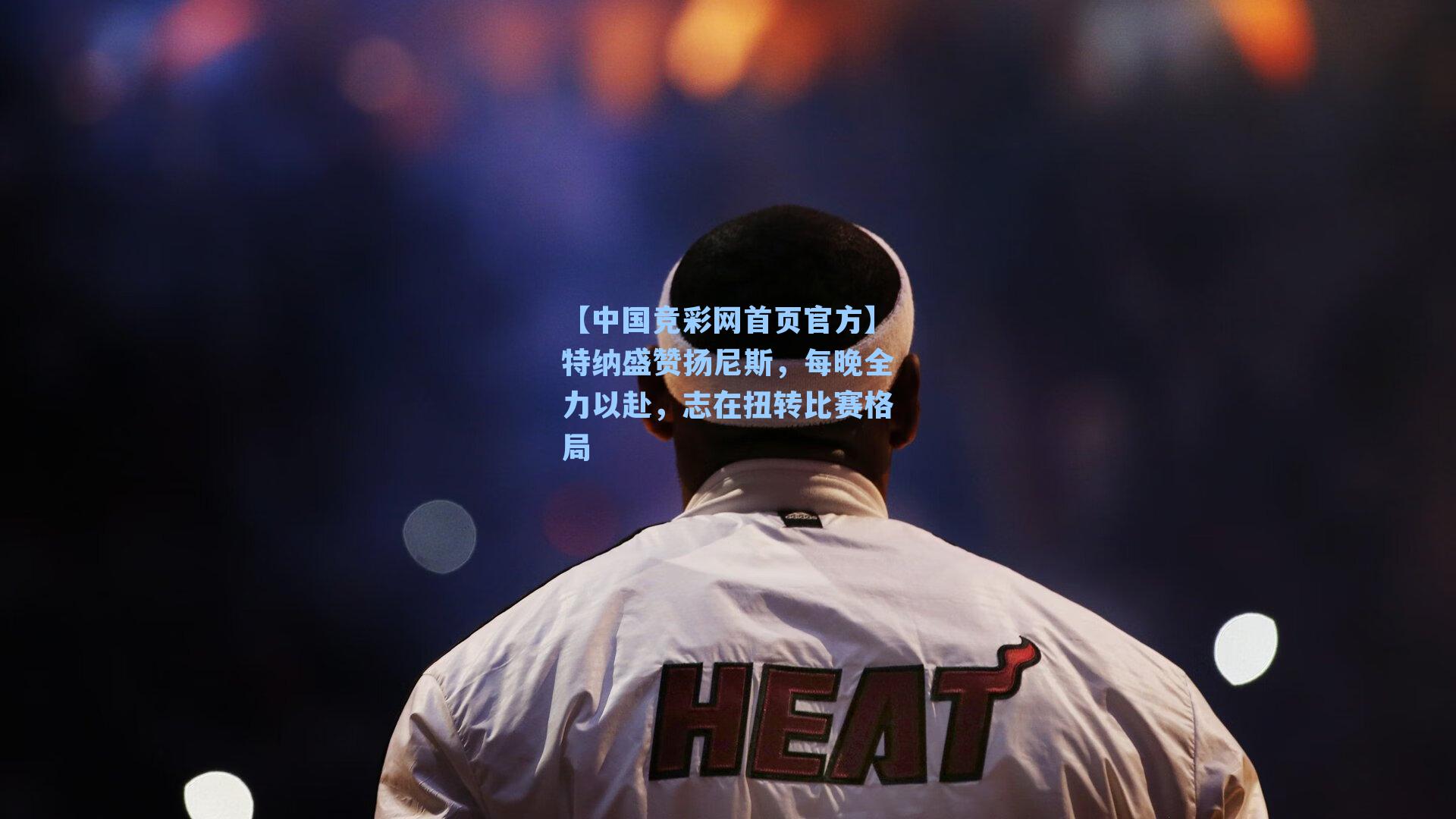 【中国竞彩网首页官方】特纳盛赞扬尼斯，每晚全力以赴，志在扭转比赛格局