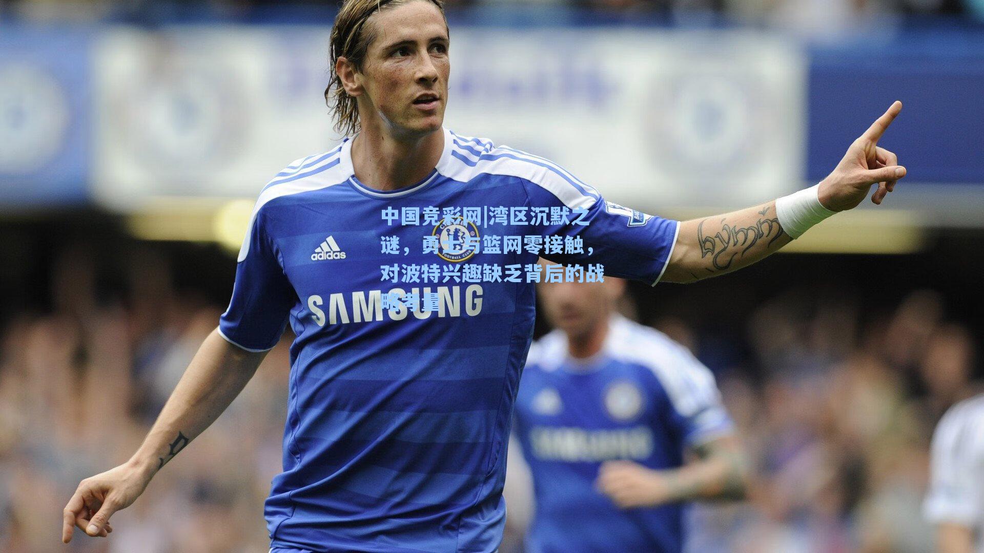 湾区沉默之谜，勇士与篮网零接触，对波特兴趣缺乏背后的战略考量