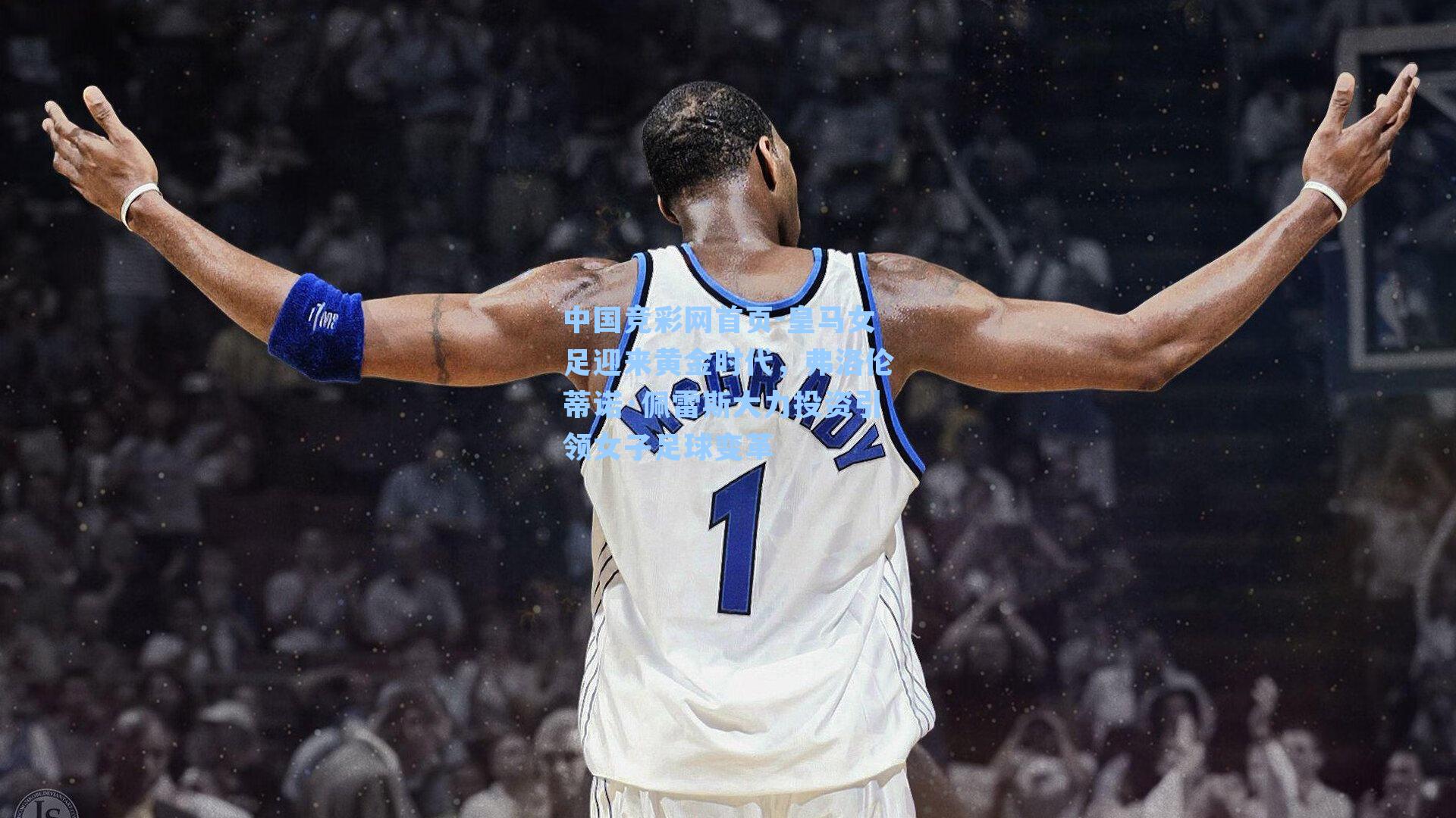 中国竞彩网首页-皇马女足迎来黄金时代，弗洛伦蒂诺·佩雷斯大力投资引领女子足球变革