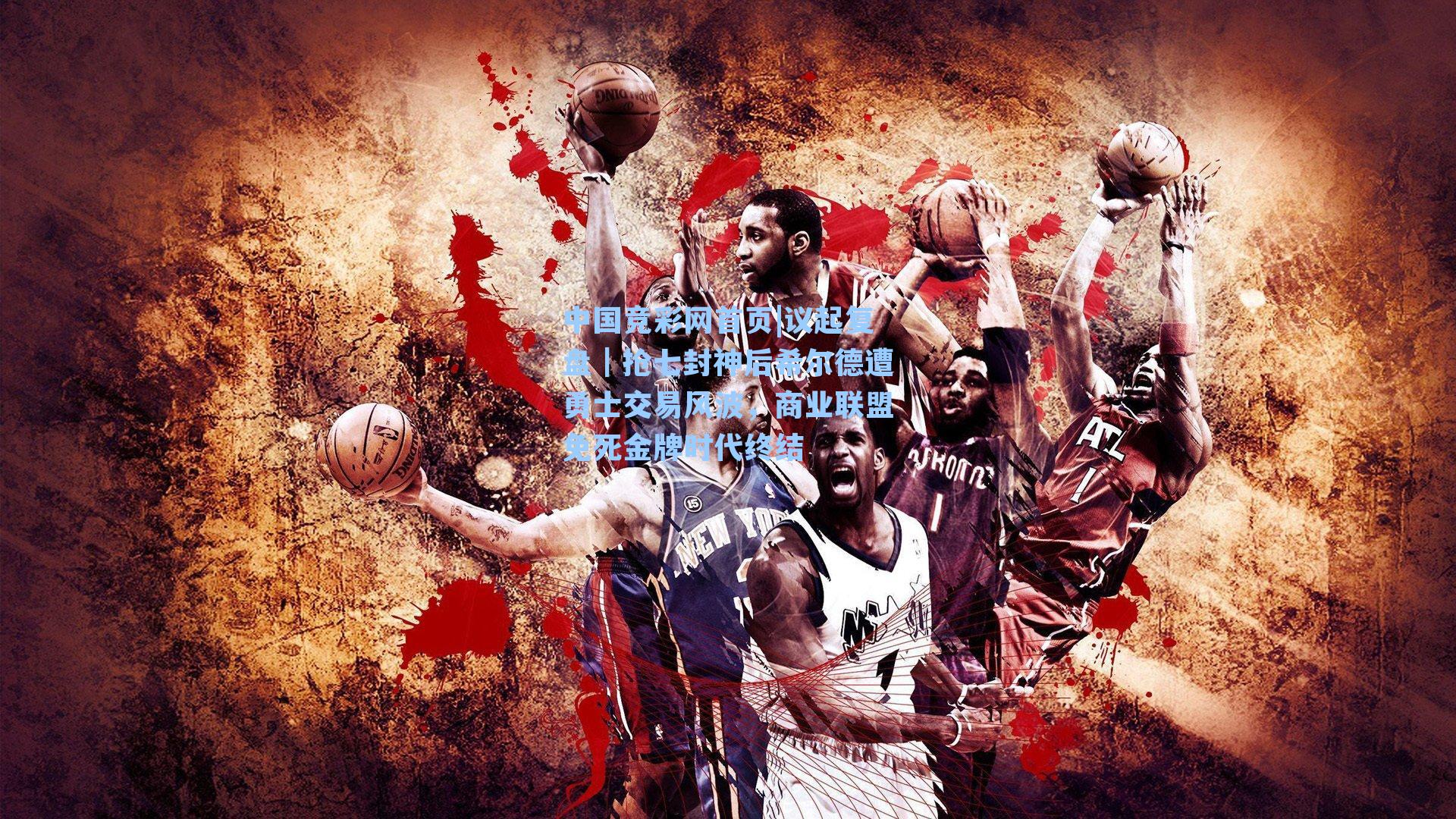 议起复盘｜抢七封神后希尔德遭勇士交易风波，商业联盟免死金牌时代终结