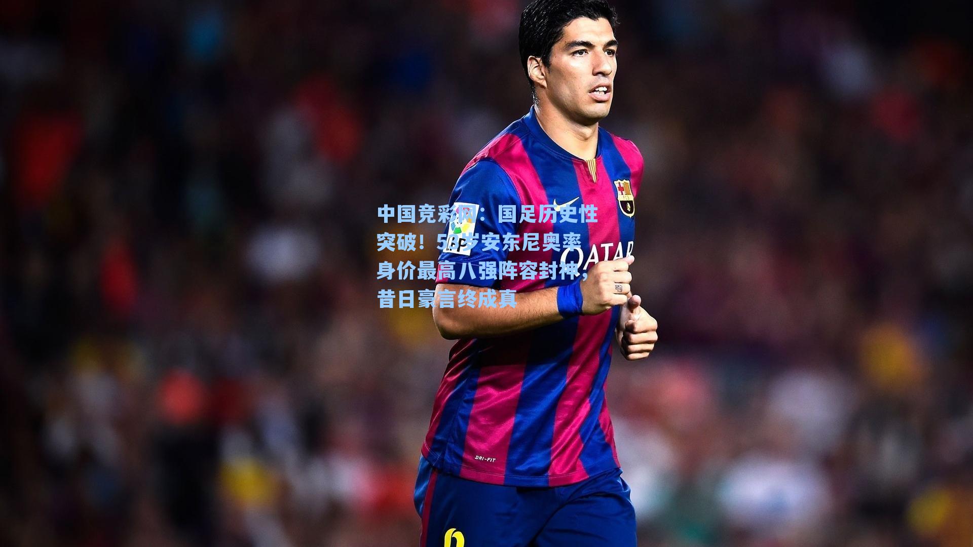 国足历史性突破！53岁安东尼奥率身价最高八强阵容封神，昔日豪言终成真