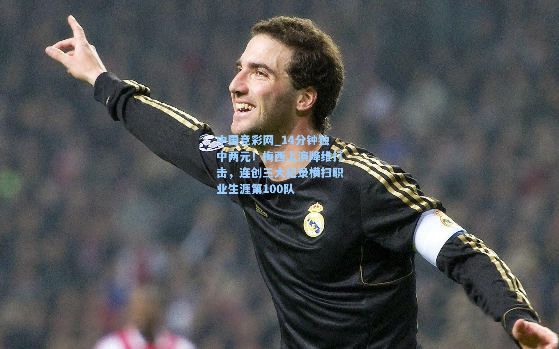 中国竞彩网_14分钟独中两元！梅西上演降维打击，连创三大纪录横扫职业生涯第100队