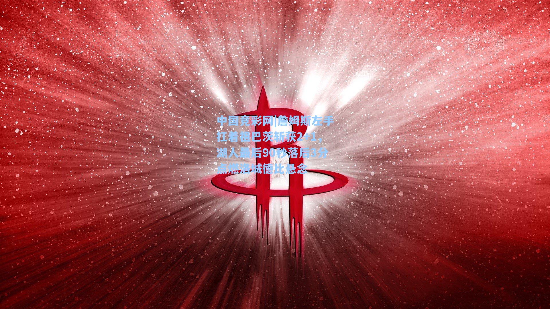 詹姆斯左手扛着祖巴茨斩获2+1，湖人最后90秒落后3分点燃洛城德比悬念