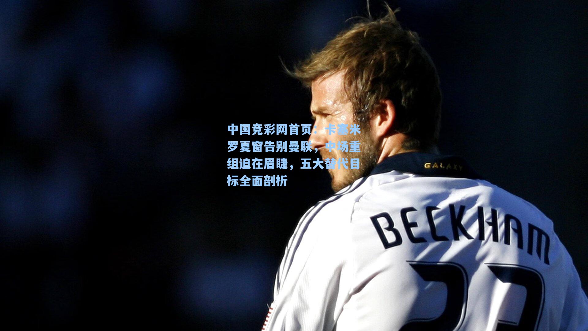 卡塞米罗夏窗告别曼联，中场重组迫在眉睫，五大替代目标全面剖析