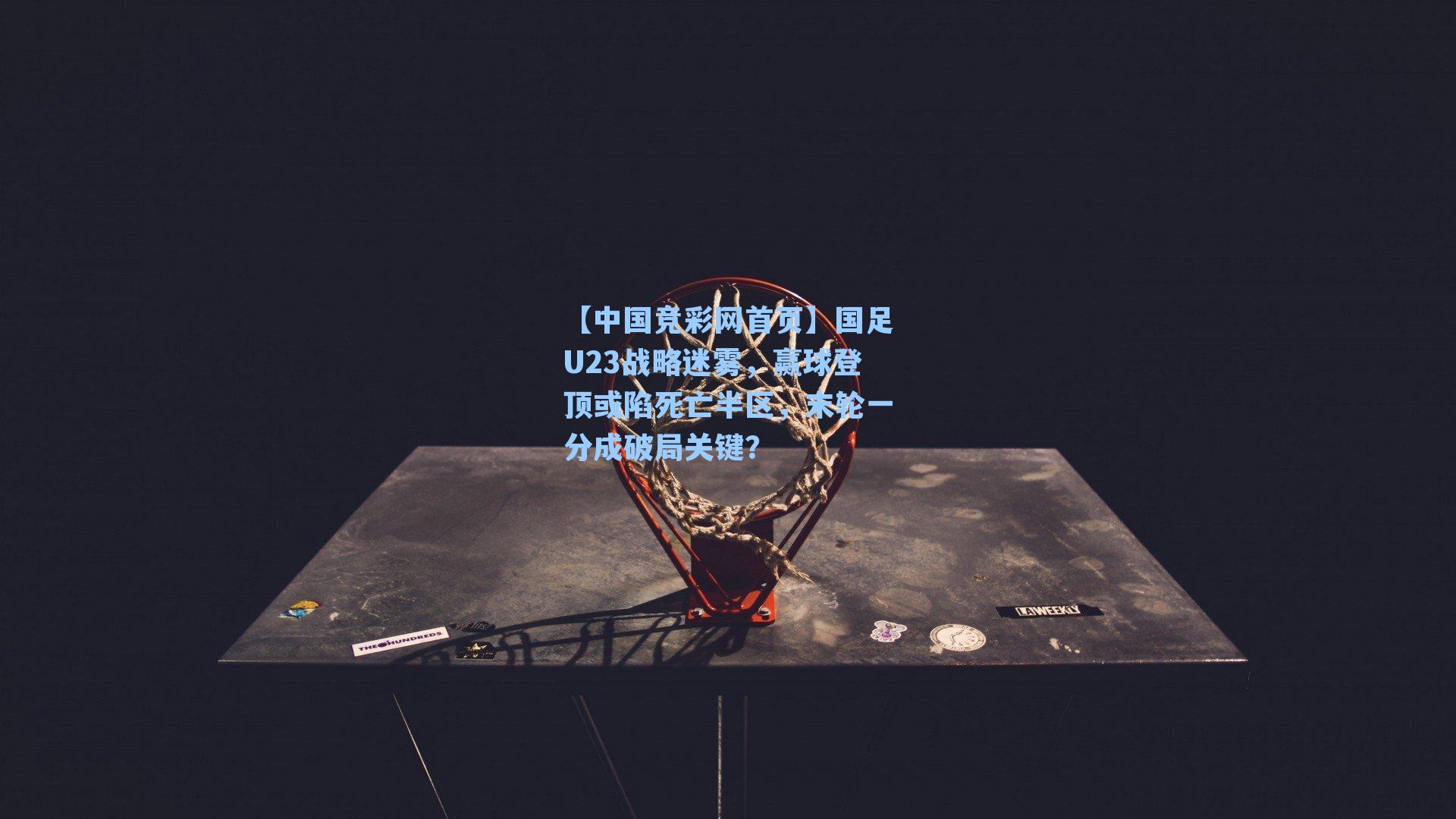 国足U23战略迷雾，赢球登顶或陷死亡半区，末轮一分成破局关键？